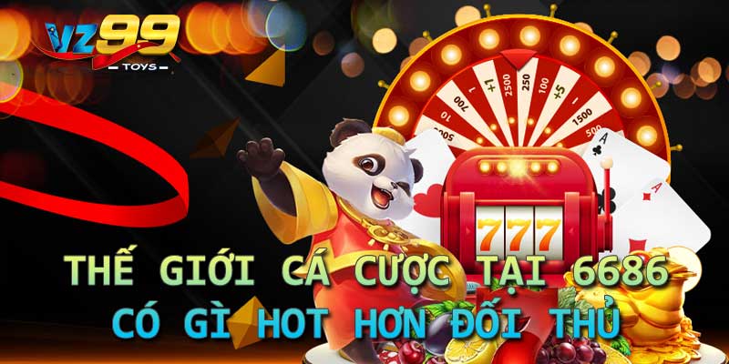 Thế giới cá cược tại 6686 có gì HOT hơn đối thủ