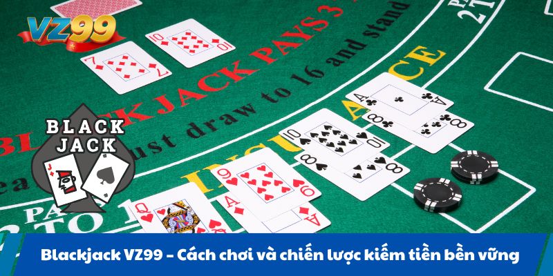Blackjack VZ99 Cách chơi và chiến lược kiếm tiền bền vững