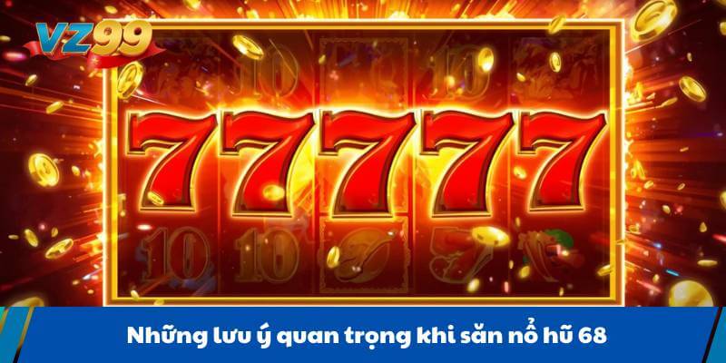 Những lưu ý quan trọng khi săn nổ hũ 68